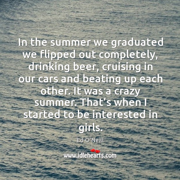 In the summer we graduated we flipped out completely, drinking beer, cruising in our Summer Quotes Image