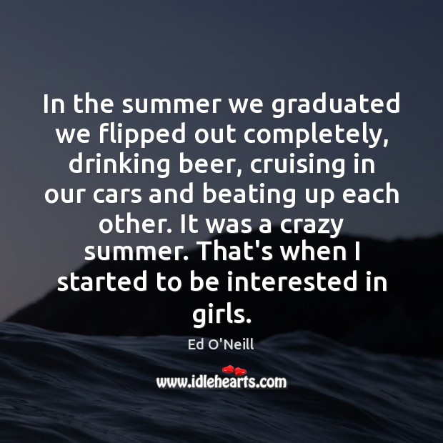 In the summer we graduated we flipped out completely, drinking beer, cruising Image