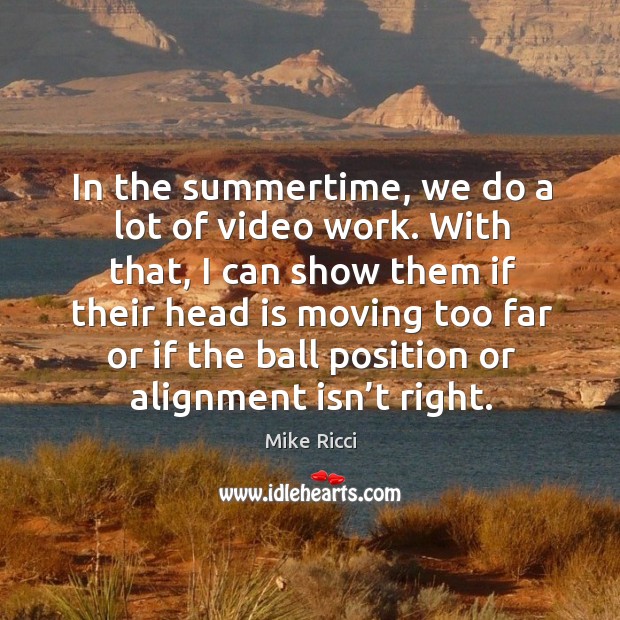 In the summertime, we do a lot of video work. With that, I can show them if their head Mike Ricci Picture Quote
