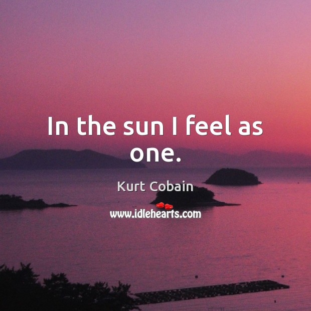 In the sun I feel as one. Kurt Cobain Picture Quote