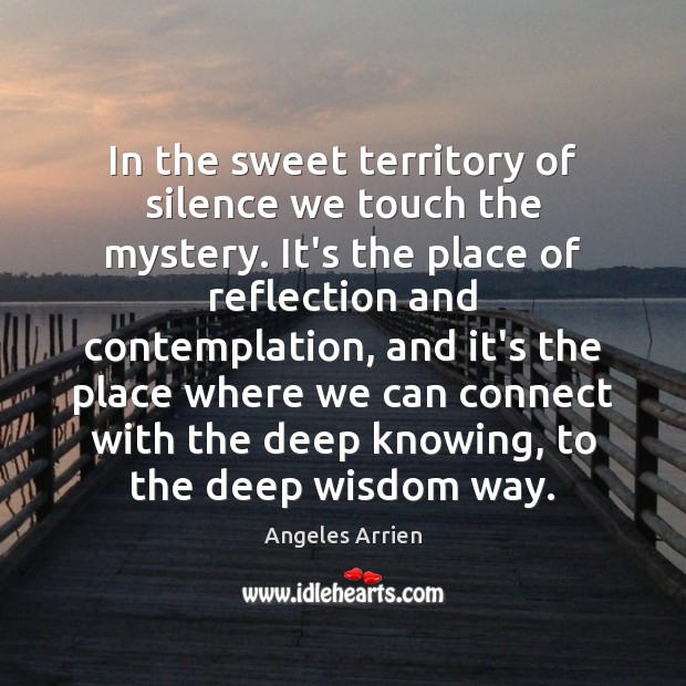 In the sweet territory of silence we touch the mystery. It’s the Angeles Arrien Picture Quote