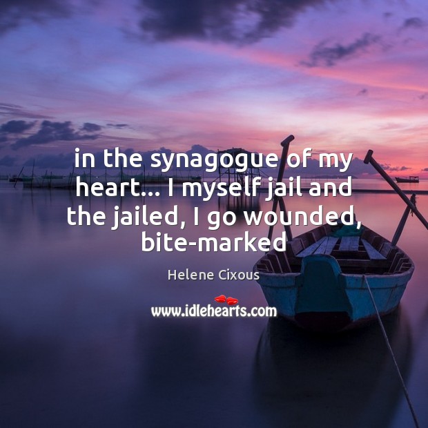 In the synagogue of my heart… I myself jail and the jailed, I go wounded, bite-marked Helene Cixous Picture Quote