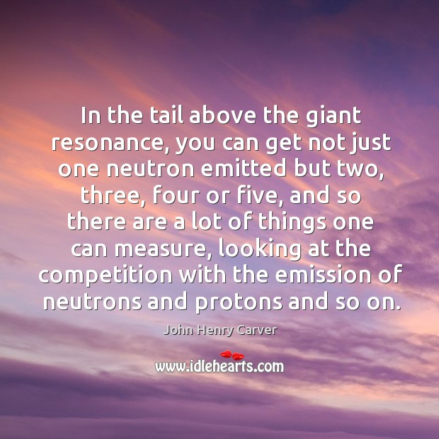 In the tail above the giant resonance, you can get not just one neutron emitted but two John Henry Carver Picture Quote