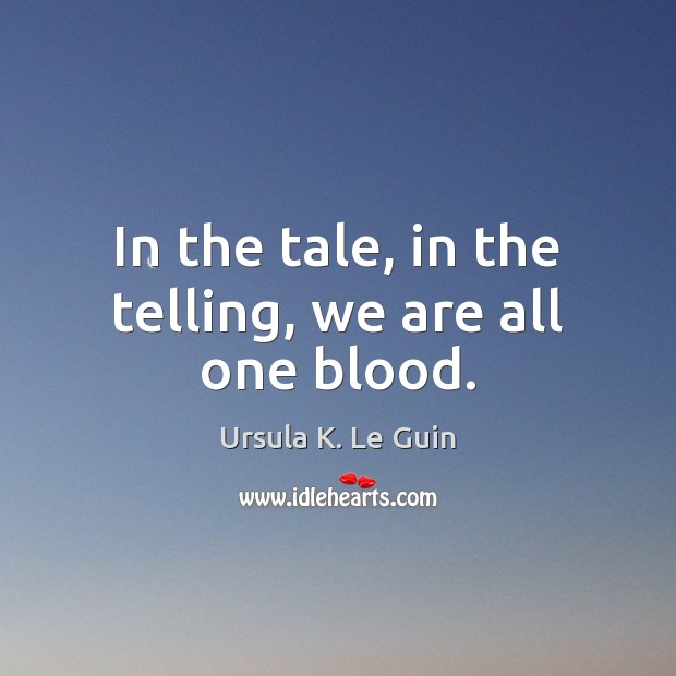 In the tale, in the telling, we are all one blood. Ursula K. Le Guin Picture Quote