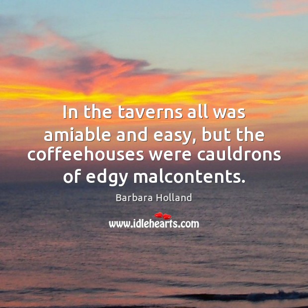 In the taverns all was amiable and easy, but the coffeehouses were Barbara Holland Picture Quote