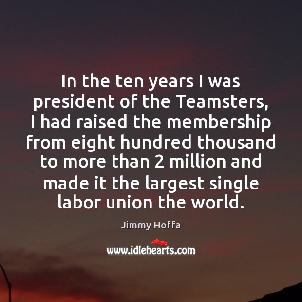 In the ten years I was president of the Teamsters, I had Jimmy Hoffa Picture Quote