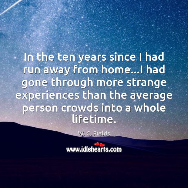 In the ten years since I had run away from home…I W. C. Fields Picture Quote