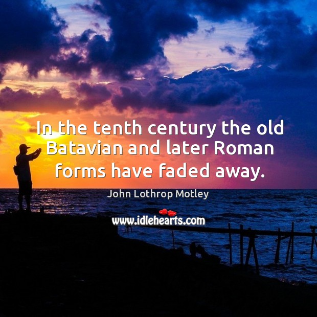 In the tenth century the old batavian and later roman forms have faded away. John Lothrop Motley Picture Quote