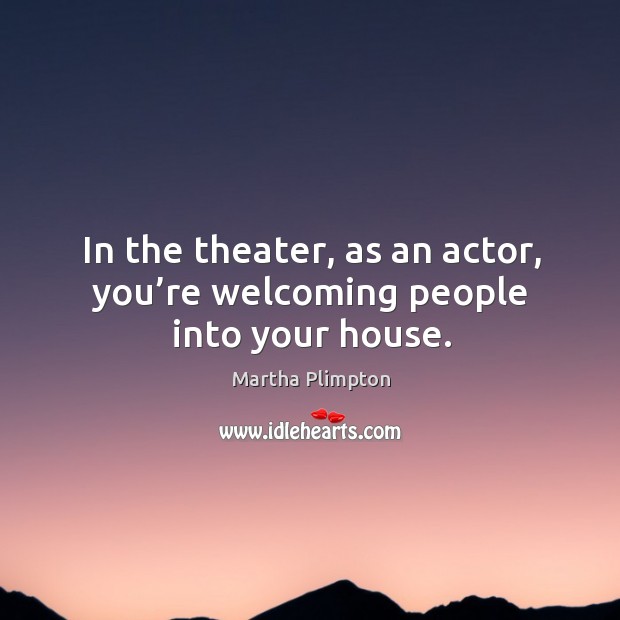 In the theater, as an actor, you’re welcoming people into your house. Martha Plimpton Picture Quote