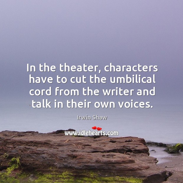 In the theater, characters have to cut the umbilical cord from the writer and talk in their own voices. Irwin Shaw Picture Quote