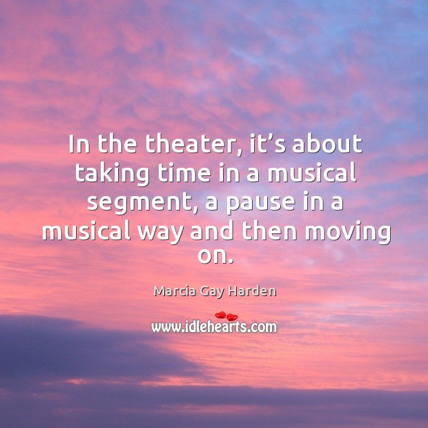 In the theater, it’s about taking time in a musical segment, a pause in a musical way and then moving on. Marcia Gay Harden Picture Quote
