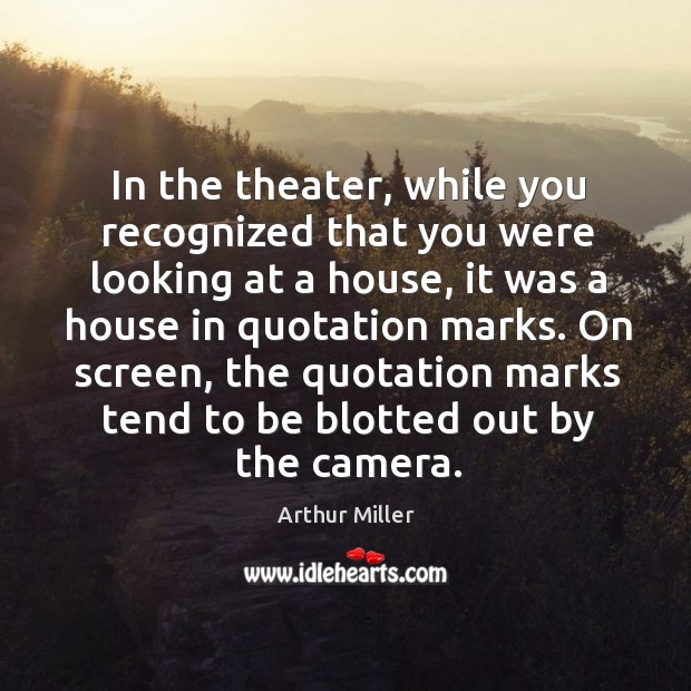 In the theater, while you recognized that you were looking at a house, it was a house Arthur Miller Picture Quote