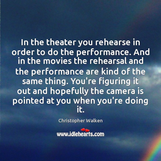 In the theater you rehearse in order to do the performance. And Christopher Walken Picture Quote