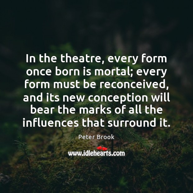In the theatre, every form once born is mortal; every form must Image