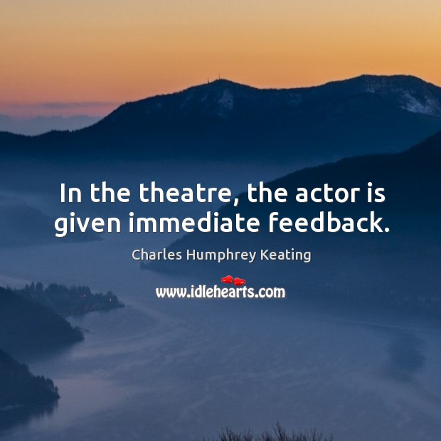 In the theatre, the actor is given immediate feedback. Charles Humphrey Keating Picture Quote