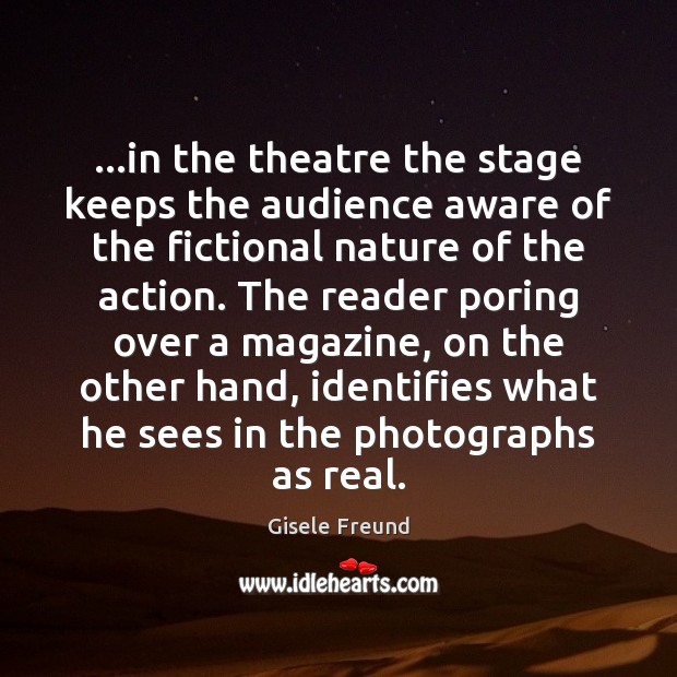 …in the theatre the stage keeps the audience aware of the fictional Gisele Freund Picture Quote