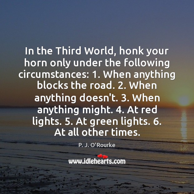 In the Third World, honk your horn only under the following circumstances: 1. P. J. O’Rourke Picture Quote
