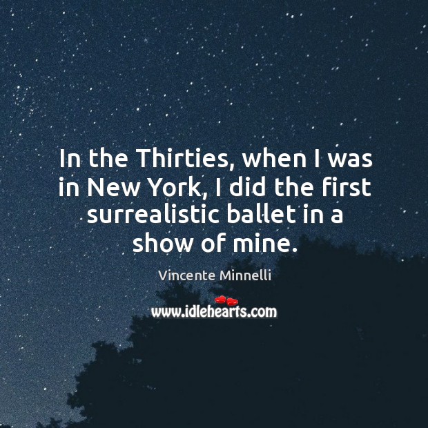 In the thirties, when I was in new york, I did the first surrealistic ballet in a show of mine. Vincente Minnelli Picture Quote