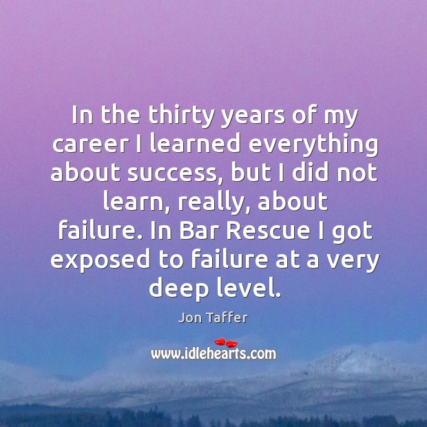 In the thirty years of my career I learned everything about success, Jon Taffer Picture Quote