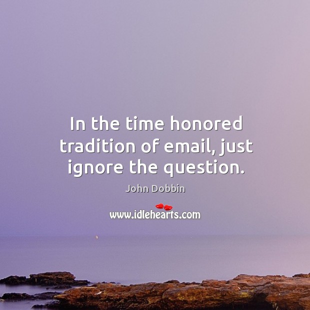 In the time honored tradition of email, just ignore the question. John Dobbin Picture Quote