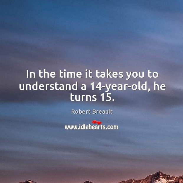 In the time it takes you to understand a 14-year-old, he turns 15. Robert Breault Picture Quote