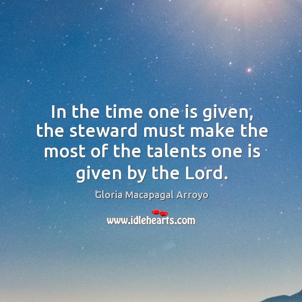In the time one is given, the steward must make the most of the talents one is given by the lord. Gloria Macapagal Arroyo Picture Quote