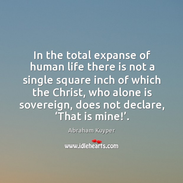 In the total expanse of human life there is not a single square inch of which the christ Abraham Kuyper Picture Quote
