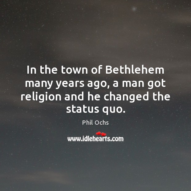 In the town of Bethlehem many years ago, a man got religion and he changed the status quo. Phil Ochs Picture Quote