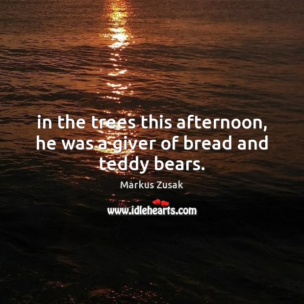 In the trees this afternoon, he was a giver of bread and teddy bears. Markus Zusak Picture Quote