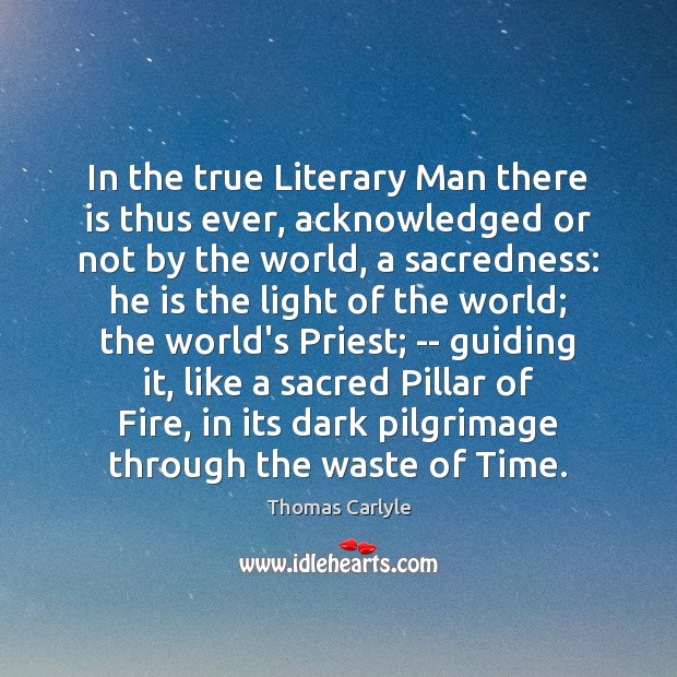 In the true Literary Man there is thus ever, acknowledged or not Thomas Carlyle Picture Quote