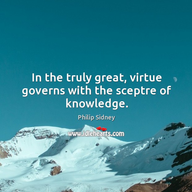 In the truly great, virtue governs with the sceptre of knowledge. Philip Sidney Picture Quote