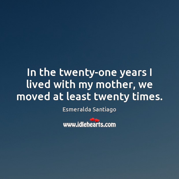 In the twenty-one years I lived with my mother, we moved at least twenty times. Esmeralda Santiago Picture Quote