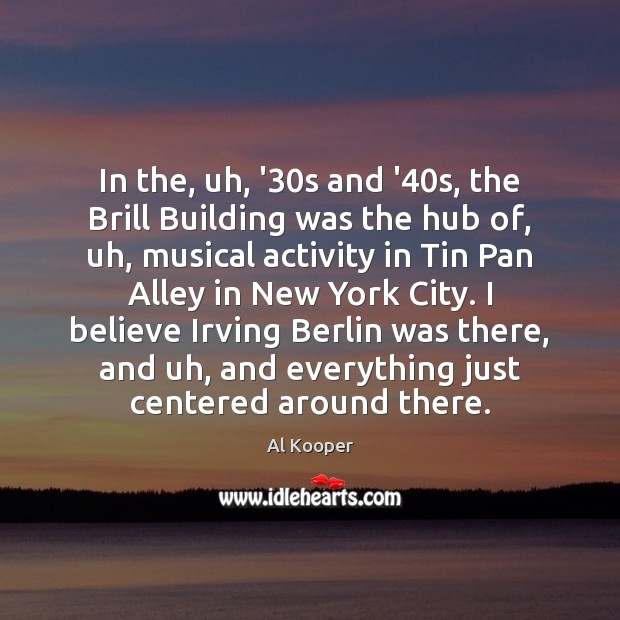 In the, uh, ’30s and ’40s, the Brill Building was 
