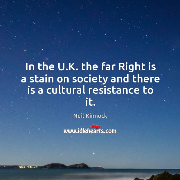 In the U.K. the far Right is a stain on society and there is a cultural resistance to it. Neil Kinnock Picture Quote