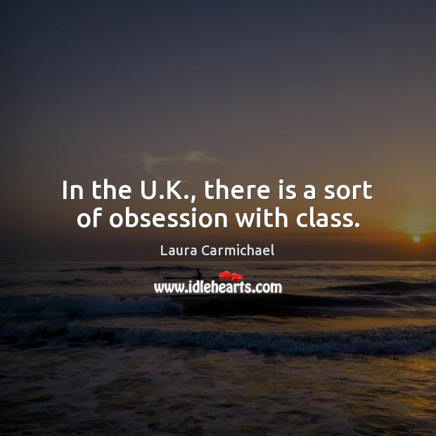 In the U.K., there is a sort of obsession with class. Laura Carmichael Picture Quote