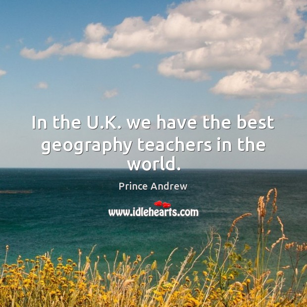 In the U.K. we have the best geography teachers in the world. Prince Andrew Picture Quote