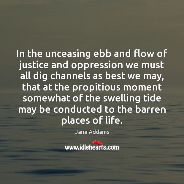 In the unceasing ebb and flow of justice and oppression we must Jane Addams Picture Quote