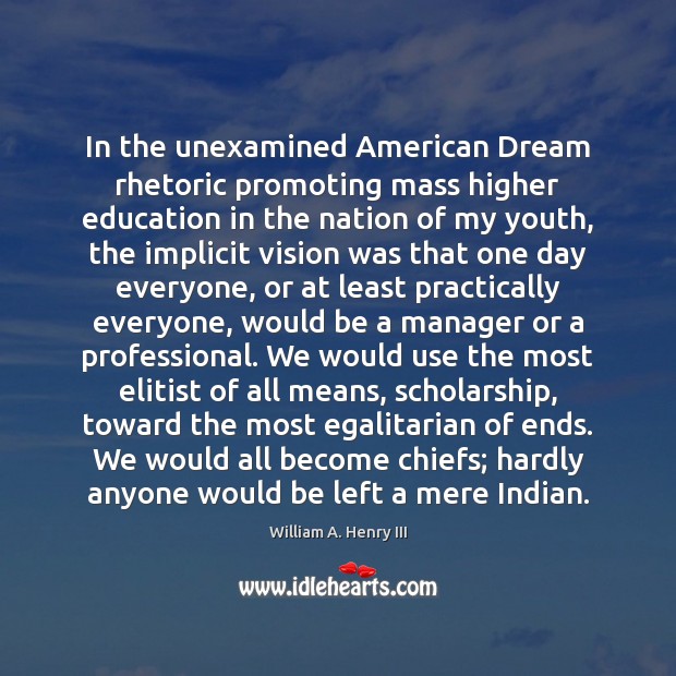 In the unexamined American Dream rhetoric promoting mass higher education in the William A. Henry III Picture Quote