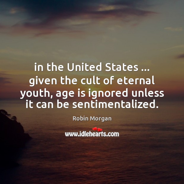 In the United States … given the cult of eternal youth, age is Robin Morgan Picture Quote