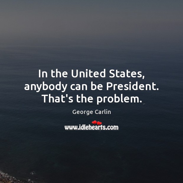 In the United States, anybody can be President. That’s the problem. Image