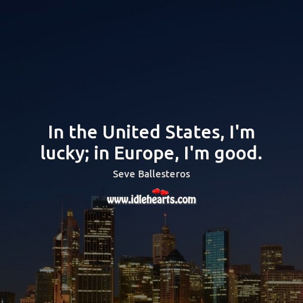 In the United States, I’m lucky; in Europe, I’m good. Seve Ballesteros Picture Quote