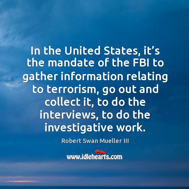 In the united states, it’s the mandate of the fbi to gather information relating to terrorism Robert Swan Mueller III Picture Quote