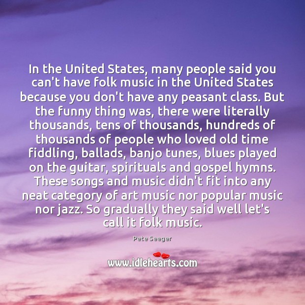 In the United States, many people said you can’t have folk music Pete Seeger Picture Quote