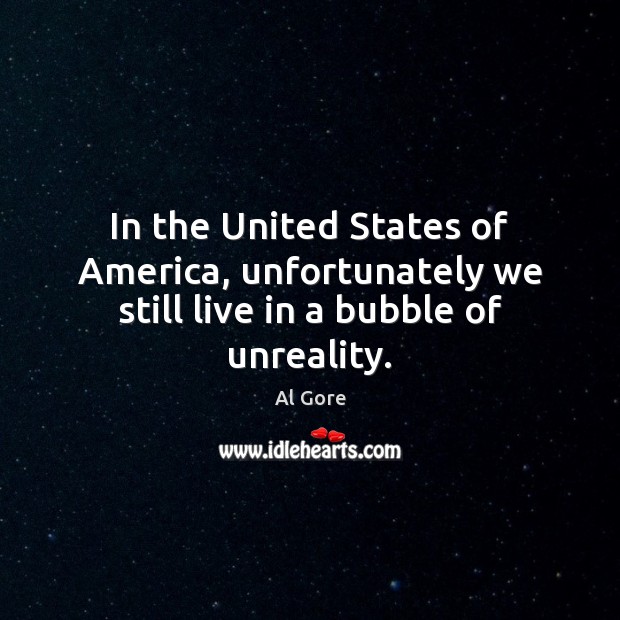 In the United States of America, unfortunately we still live in a bubble of unreality. Al Gore Picture Quote