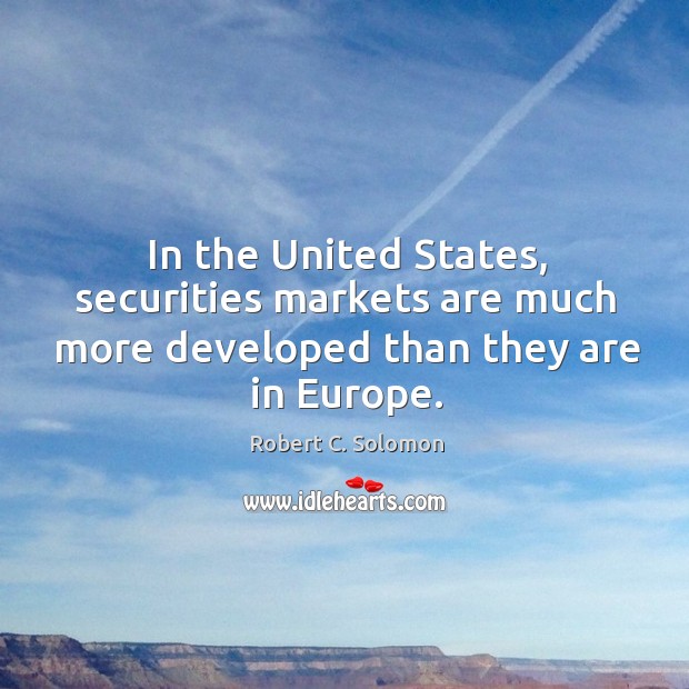 In the united states, securities markets are much more developed than they are in europe. Robert C. Solomon Picture Quote