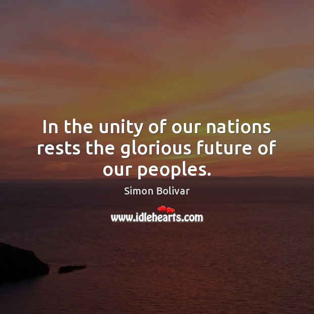 In the unity of our nations rests the glorious future of our peoples. Simon Bolivar Picture Quote