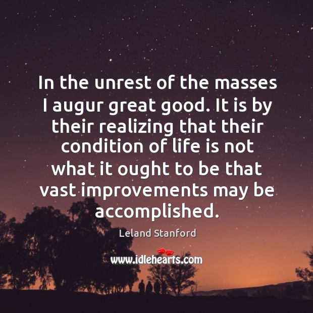 In the unrest of the masses I augur great good. It is by their realizing that their condition Leland Stanford Picture Quote