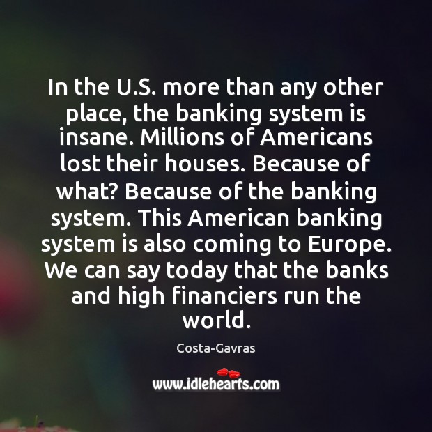 In the U.S. more than any other place, the banking system Costa-Gavras Picture Quote