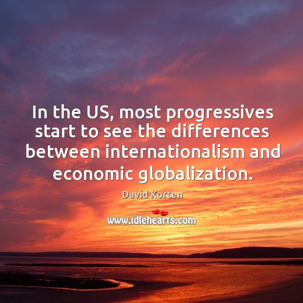 In the us, most progressives start to see the differences between internationalism and economic globalization. 