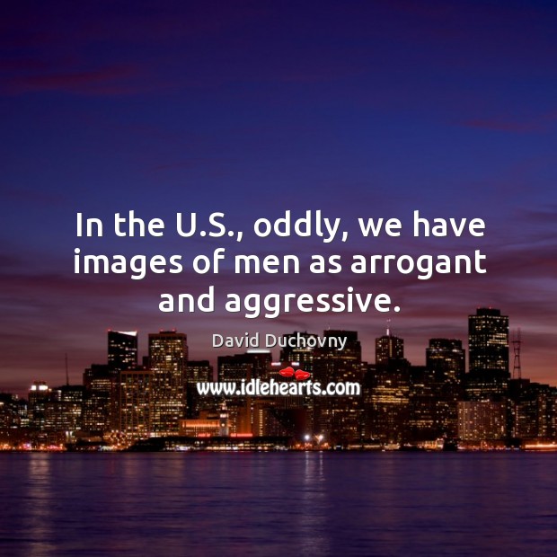 In the U.S., oddly, we have images of men as arrogant and aggressive. David Duchovny Picture Quote